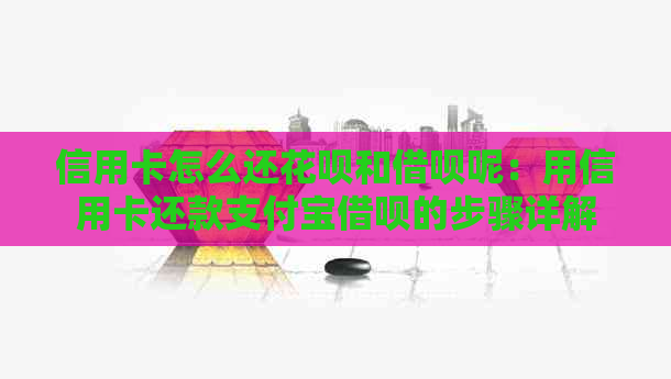信用卡怎么还信用卡和网贷呢：用信用卡还款支付宝网贷的步骤详解