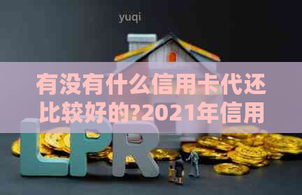 有没有什么信用卡代还比较好的?2021年信用卡代还推荐。