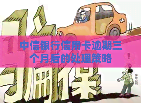 中信银行信用卡逾期三个月后的处理策略