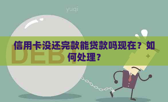 信用卡没还完款能贷款吗现在？如何处理？