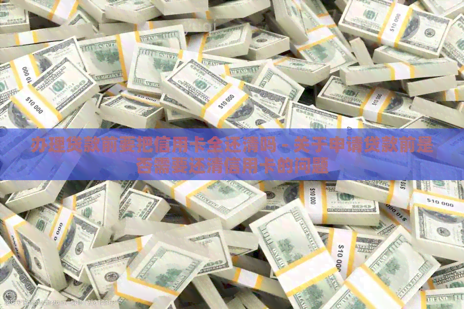办理贷款前要把信用卡全还清吗 - 关于申请贷款前是否需要还清信用卡的问题