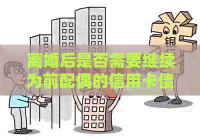 离婚后是否需要继续为前配偶的信用卡债务负责？这里有全面的解答！