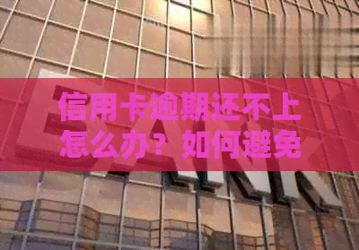 信用卡逾期还不上怎么办？如何避免牢狱之灾并解决债务问题？