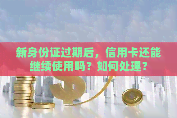 新身份证过期后，信用卡还能继续使用吗？如何处理？