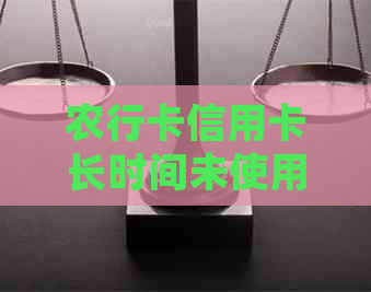 农行卡信用卡长时间未使用会有哪些影响及如何处理？