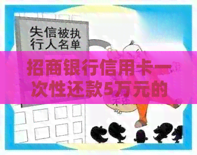 招商银行信用卡一次性还款5万元的限额及条件是什么？