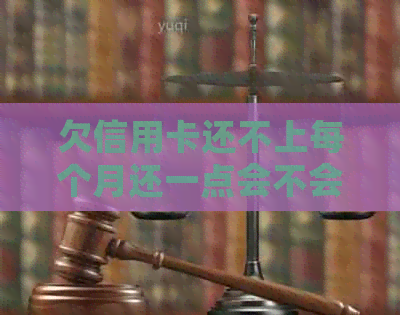 欠信用卡还不上每个月还一点会不会被起诉：解决方法与建议