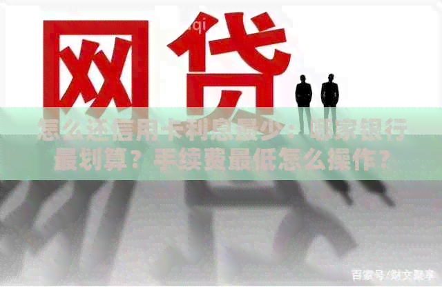 怎么还信用卡利息最少：哪家银行最划算？手续费更低怎么操作？