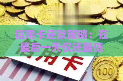 信用卡还款策略：在最后一天仅还更低额度可行吗？