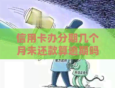 信用卡办分期几个月未还款算逾期吗？如何处理？