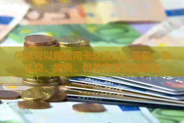 保险可以用信用卡交费吗：现在、怎么交、缴费、付款完整流程解析