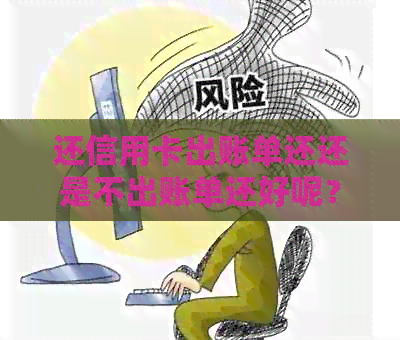 还信用卡出账单还还是不出账单还好呢？在信用卡出账单之前还了还算吗？-