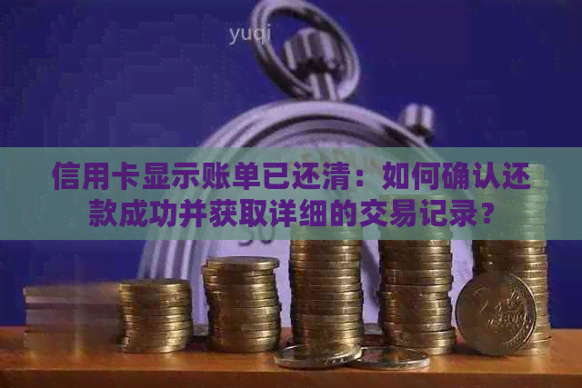 信用卡显示账单已还清：如何确认还款成功并获取详细的交易记录？