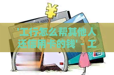 '工行怎么帮其他人还信用卡的钱' - 工商银行手机银行代还信用卡指南