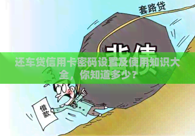 还车贷信用卡密码设置及使用知识大全，你知道多少？