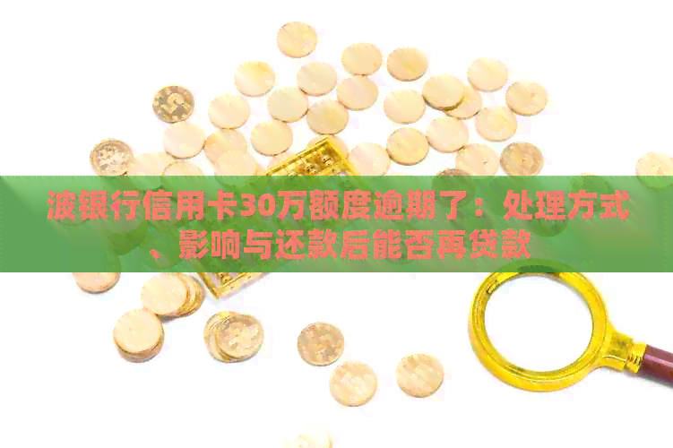 波银行信用卡30万额度逾期了：处理方式、影响与还款后能否再贷款