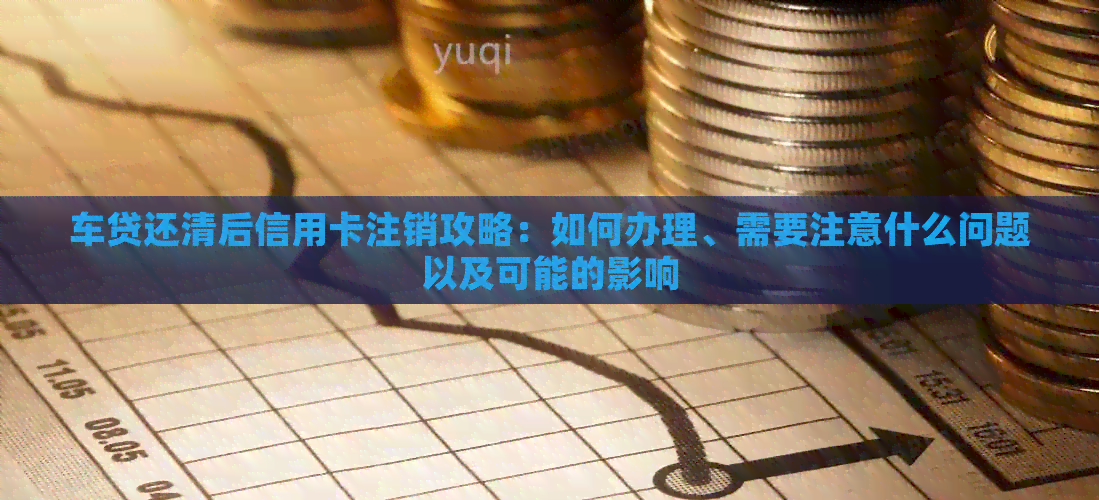 车贷还清后信用卡注销攻略：如何办理、需要注意什么问题以及可能的影响