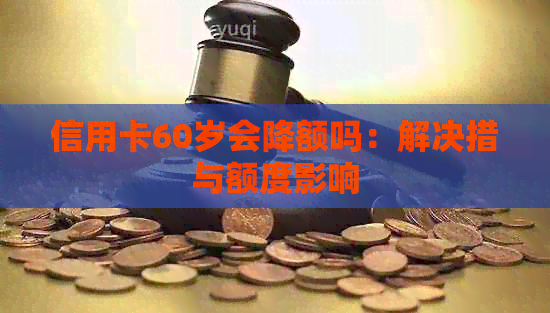 信用卡60岁会降额吗：解决措与额度影响