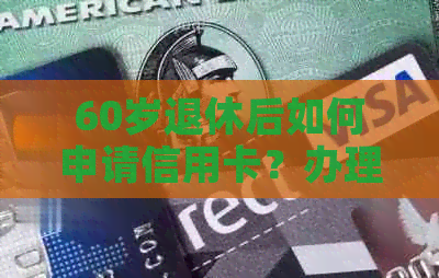 60岁退休后如何申请信用卡？办理银行信用卡的条件和限制有哪些？