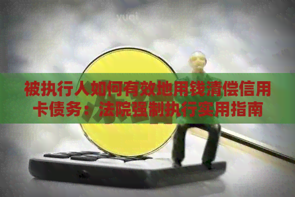 被执行人如何有效地用钱清偿信用卡债务：法院强制执行实用指南