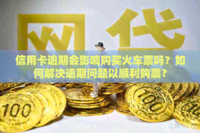 信用卡逾期会影响购买火车票吗？如何解决逾期问题以顺利购票？