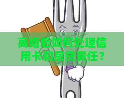 离婚后如何处理信用卡和房贷责任？一份全面指南助你解决相关问题