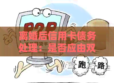 离婚后信用卡债务处理：是否应由双方共同承担？