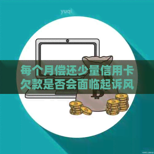 每个月偿还少量信用卡欠款是否会面临起诉风险？逾期还款后果分析