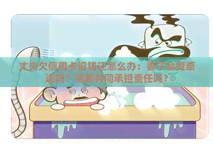 丈夫欠信用卡没钱还怎么办：妻子会受牵连吗？需要共同承担责任吗？