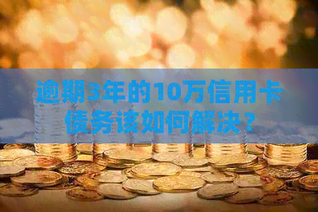 逾期3年的10万信用卡债务该如何解决？