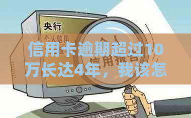 信用卡逾期超过10万长达4年，我该怎么办？
