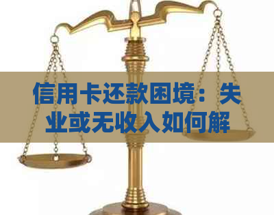 信用卡还款困境：失业或无收入如何解决？