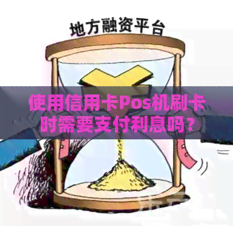 使用信用卡Pos机刷卡时需要支付利息吗？