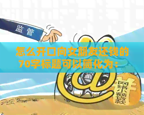 怎么开口向女朋友还钱的70字标题可以简化为： n如何开口向女友借钱