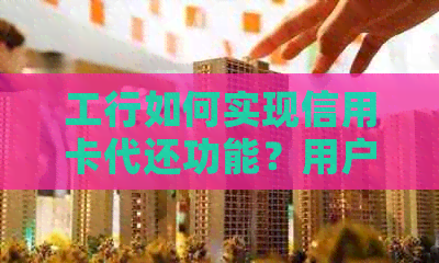 工行如何实现信用卡代还功能？用户指南及操作流程详解