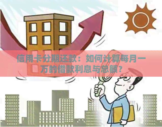 信用卡分期还款：如何计算每月一万的借款利息与总额？
