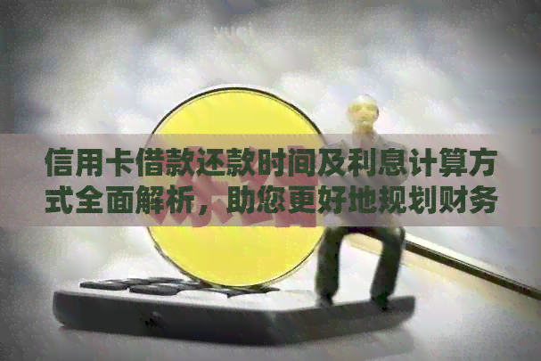 信用卡借款还款时间及利息计算方式全面解析，助您更好地规划财务