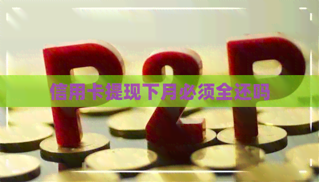 信用卡提现下月必须全还吗