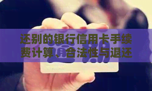 还别的银行信用卡手续费计算、合法性与退还：详细解答