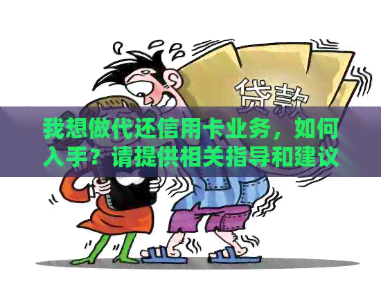 我想做代还信用卡业务，如何入手？请提供相关指导和建议。