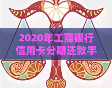 2020年工商银行信用卡分期还款手续费详细解析：如何降低费用，最全攻略