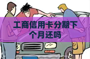 工商信用卡分期下个月还吗