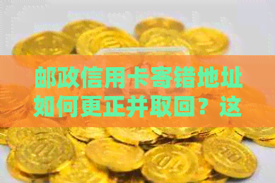 邮政信用卡寄错地址如何更正并取回？这里有详细的解决方案！