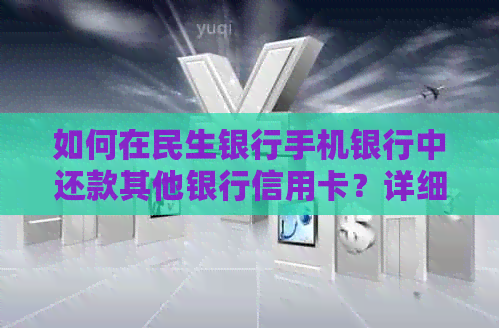 如何在民生银行手机银行中还款其他银行信用卡？详细步骤和注意事项