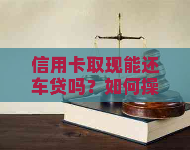 信用卡取现能还车贷吗？如何操作？
