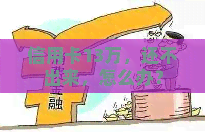 信用卡13万，还不出来，怎么办？