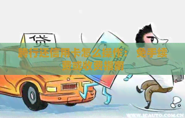 跨行还信用卡怎么操作： 免手续费或收费指南