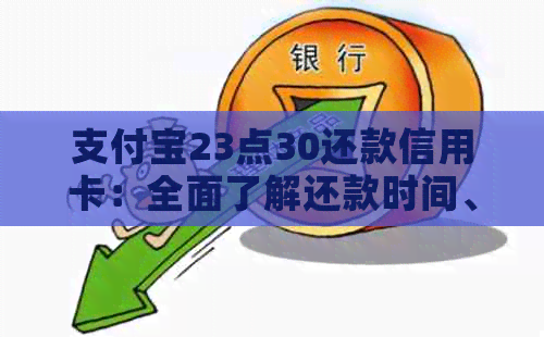 支付宝23点30还款信用卡：全面了解还款时间、额度限制及提前还款操作
