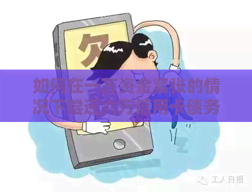 如何在一万资金紧张的情况下偿还六万信用卡债务?逾期解决方法与财务建议 如何在一万资金紧张的情况下偿还六万信用卡债务?逾期解决方法与财务建议