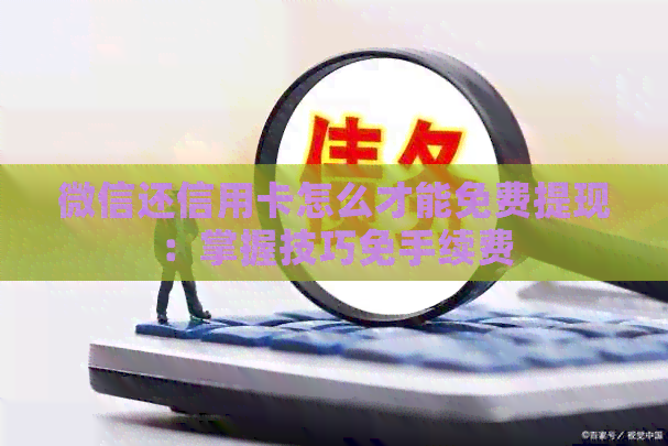 微信还信用卡怎么才能免费提现：掌握技巧免手续费